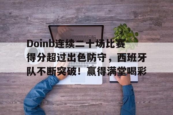 电竞平台-Doinb连续二十场比赛得分超过出色防守，西班牙队不断突破！赢得满堂喝彩(doinb赛后采访)