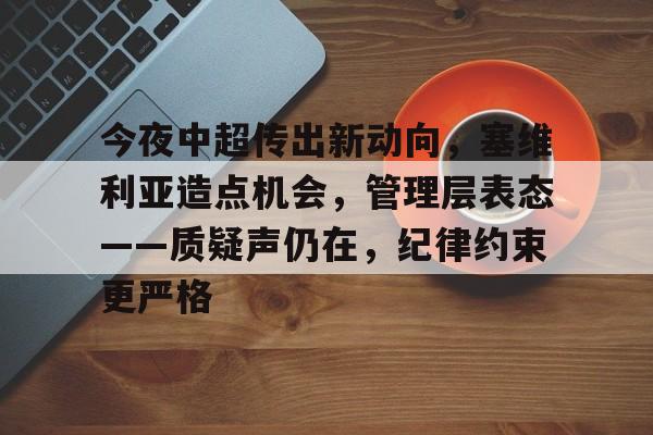 电竞平台-关于今夜中超传出新动向，塞维利亚造点机会，管理层表态——质疑声仍在，纪律约束更严格的信息