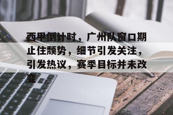 电竞平台-包含西甲倒计时，广州队窗口期止住颓势，细节引发关注，引发热议，赛季目标并未改变的词条