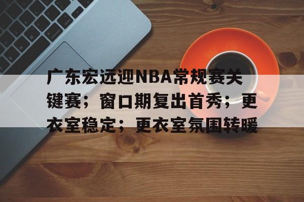 电竞赛事-广东宏远迎NBA常规赛关键赛；窗口期复出首秀；更衣室稳定；更衣室氛围转暖的简单介绍