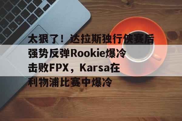 电竞平台-包含太狠了！达拉斯独行侠赛后强势反弹Rookie爆冷击败FPX，Karsa在利物浦比赛中爆冷的词条